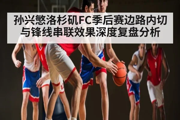 孙兴慜洛杉矶FC季后赛边路内切与锋线串联效果深度复盘分析