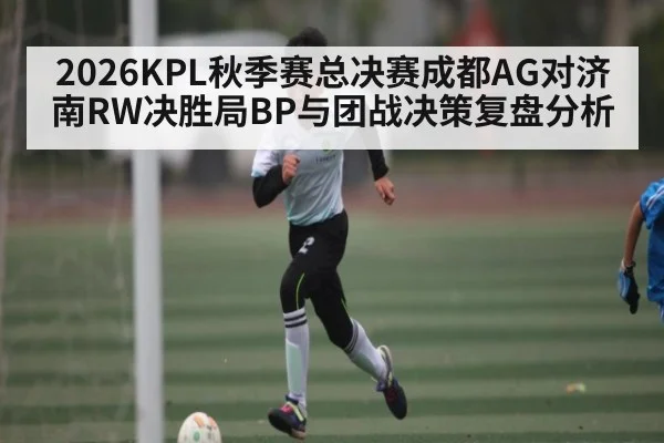 2026KPL秋季赛总决赛成都AG对济南RW决胜局BP与团战决策复盘分析