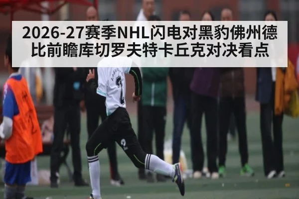 2026-27赛季NHL闪电对黑豹佛州德比前瞻库切罗夫特卡丘克对决看点