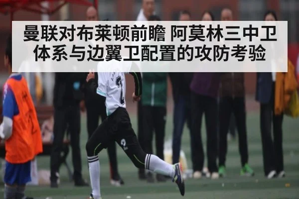 曼联对布莱顿前瞻 阿莫林三中卫体系与边翼卫配置的攻防考验